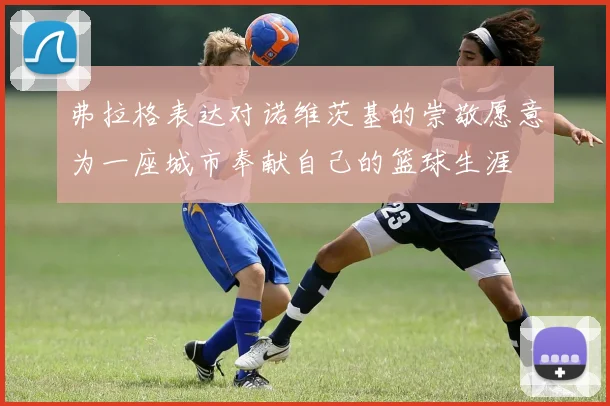 弗拉格表达对诺维茨基的崇敬愿意为一座城市奉献自己的篮球生涯
