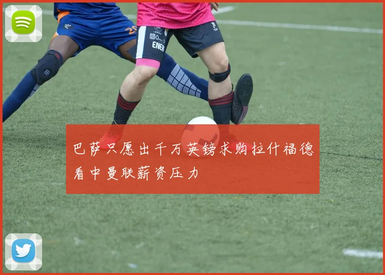 巴萨只愿出千万英镑求购拉什福德看中曼联薪资压力