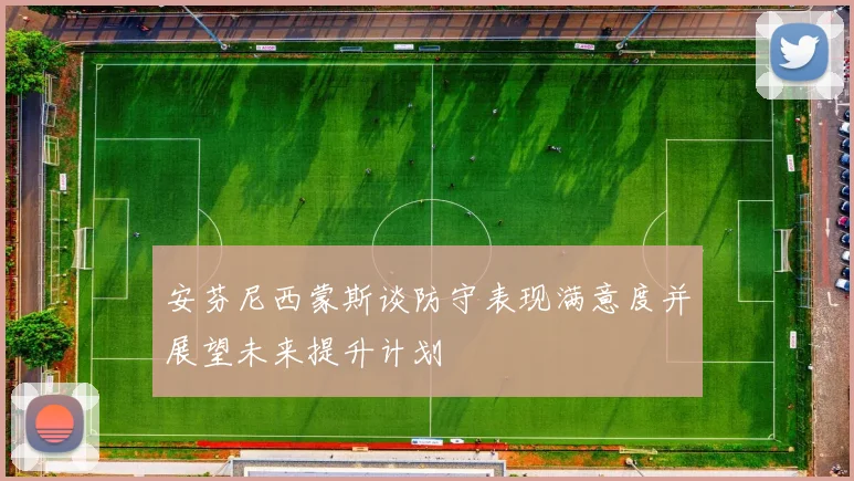安芬尼西蒙斯谈防守表现满意度并展望未来提升计划