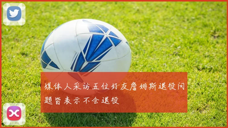 媒体人采访五位好友詹姆斯退役问题皆表示不会退役