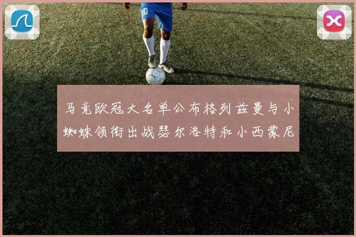 马竞欧冠大名单公布格列兹曼与小蜘蛛领衔出战瑟尔洛特和小西蒙尼在列
