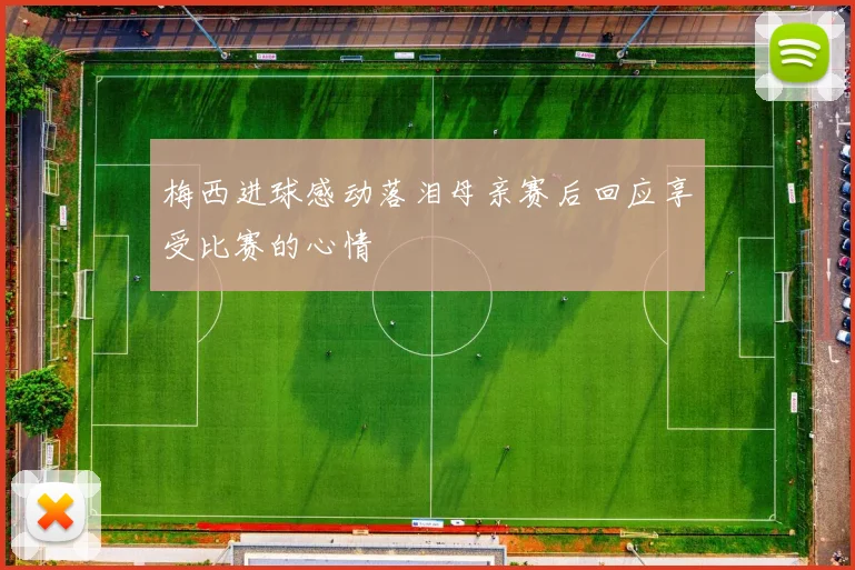 梅西进球感动落泪母亲赛后回应享受比赛的心情
