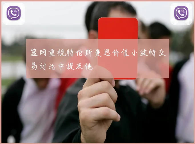 篮网重视特伦斯曼恩价值小波特交易讨论中提及他