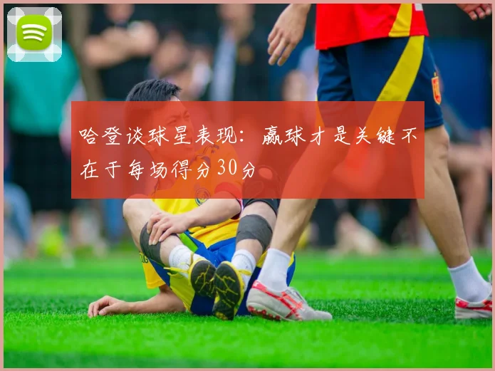 哈登谈球星表现：赢球才是关键不在于每场得分30分