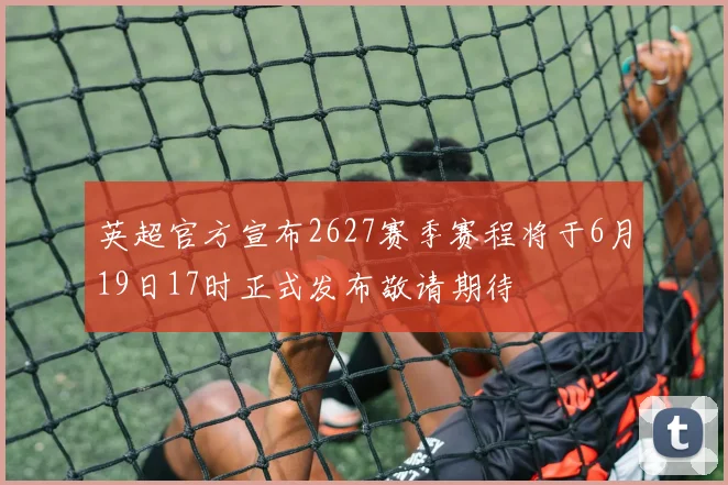 英超官方宣布2627赛季赛程将于6月19日17时正式发布敬请期待