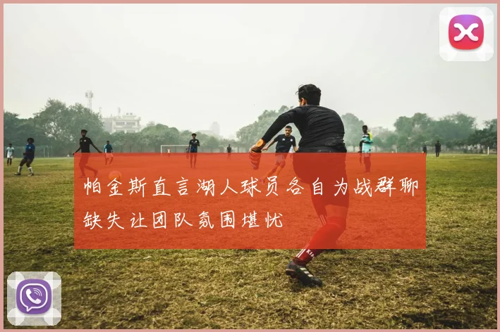 帕金斯直言湖人球员各自为战群聊缺失让团队氛围堪忧