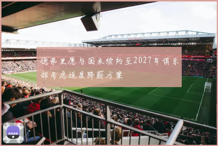 德弗里愿与国米续约至2027年俱乐部考虑适度降薪方案
