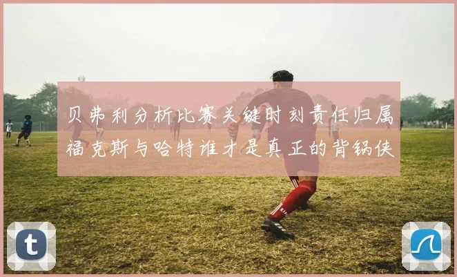 贝弗利分析比赛关键时刻责任归属福克斯与哈特谁才是真正的背锅侠