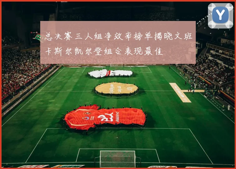 总决赛三人组净效率榜单揭晓文班卡斯尔凯尔登组合表现最佳