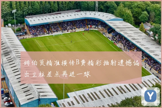 姆伯莫精准横传B费精彩抽射遗憾偏出立柱差点再进一球