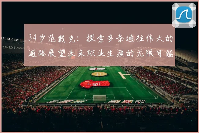34岁范戴克：探索多条通往伟大的道路展望未来职业生涯的无限可能