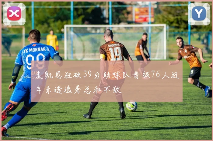 麦凯恩狂砍39分助球队晋级76人近年乐透选秀总和不敌
