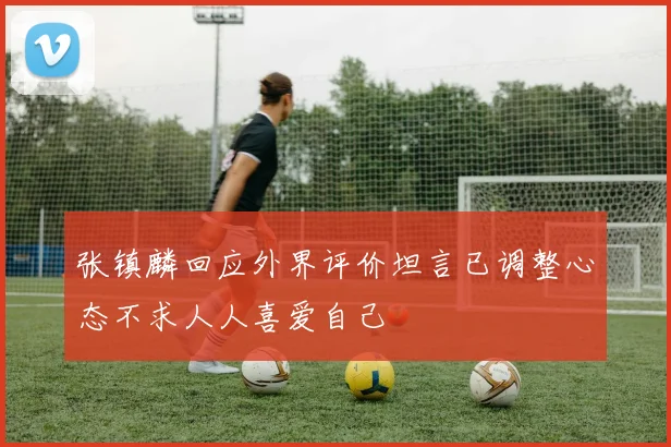 张镇麟回应外界评价坦言已调整心态不求人人喜爱自己