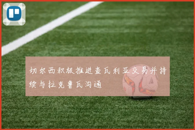 切尔西积极推进查瓦利亚交易并持续与拉克鲁瓦沟通