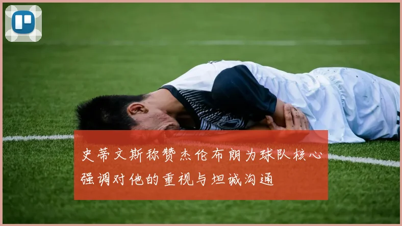 史蒂文斯称赞杰伦布朗为球队核心强调对他的重视与坦诚沟通