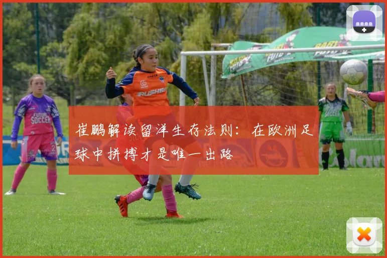 崔鹏解读留洋生存法则：在欧洲足球中拼搏才是唯一出路