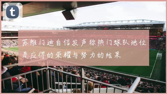 苏维门迪自信发声称热门球队地位是应得的荣耀与努力的结果