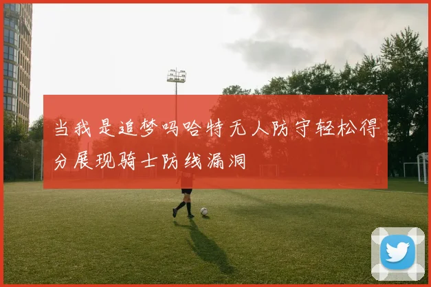 当我是追梦吗哈特无人防守轻松得分展现骑士防线漏洞
