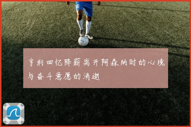 亨利回忆降薪离开阿森纳时的心境与奋斗意愿的消逝