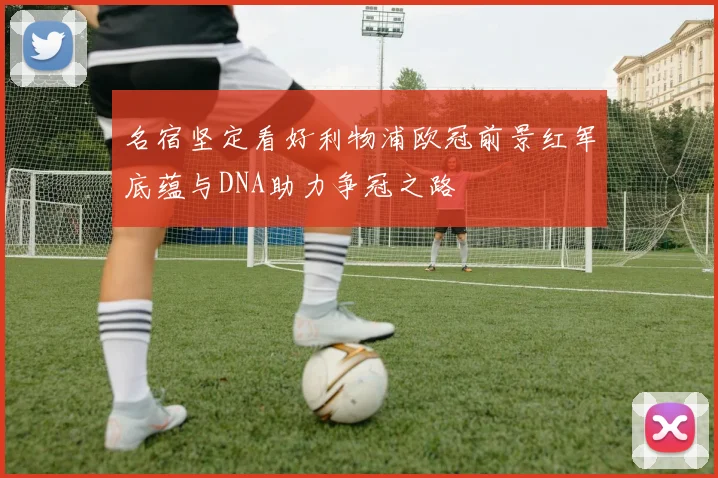 名宿坚定看好利物浦欧冠前景红军底蕴与DNA助力争冠之路