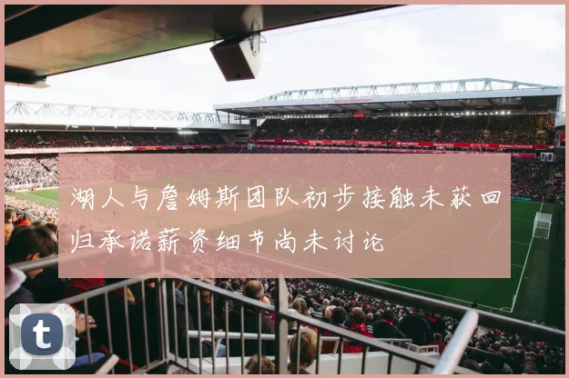 湖人与詹姆斯团队初步接触未获回归承诺薪资细节尚未讨论