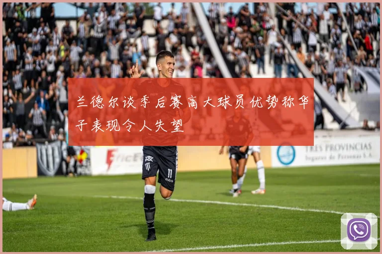 兰德尔谈季后赛高大球员优势称华子表现令人失望