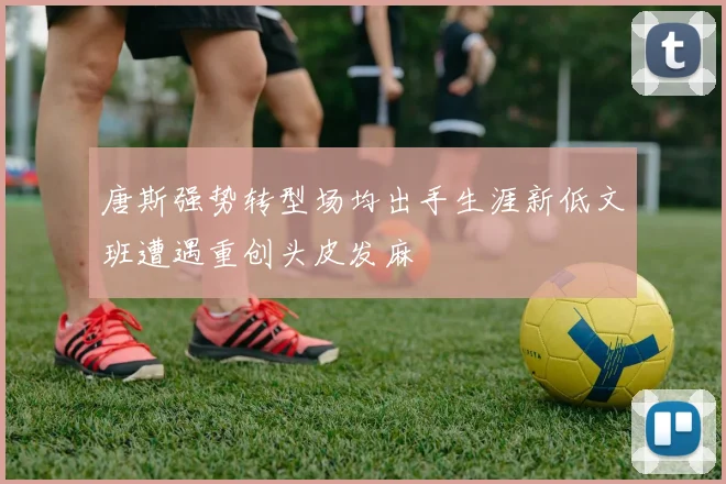 唐斯强势转型场均出手生涯新低文班遭遇重创头皮发麻