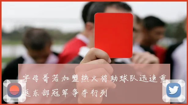字母哥若加盟热火将助球队迅速重返东部冠军争夺行列