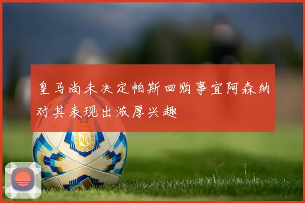 皇马尚未决定帕斯回购事宜阿森纳对其表现出浓厚兴趣
