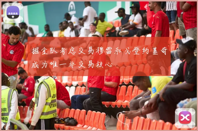 掘金队考虑交易穆雷和戈登约基奇成为唯一非交易核心