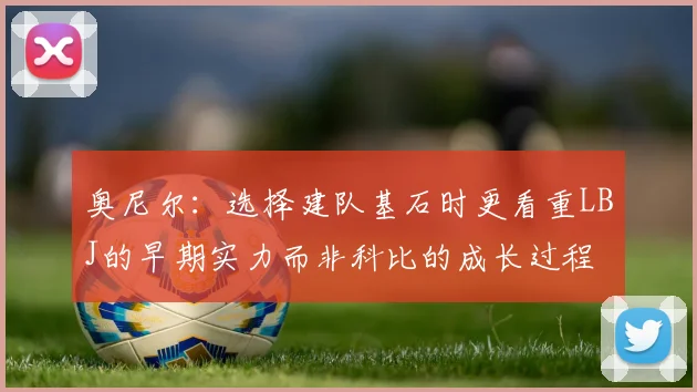 奥尼尔：选择建队基石时更看重LBJ的早期实力而非科比的成长过程