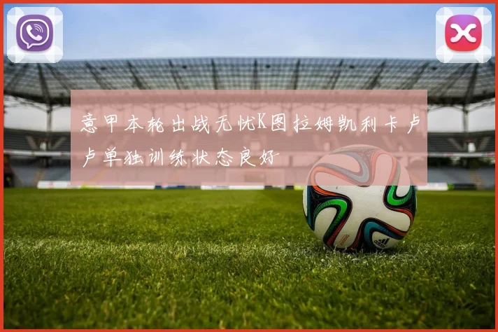 意甲本轮出战无忧K图拉姆凯利卡卢卢单独训练状态良好