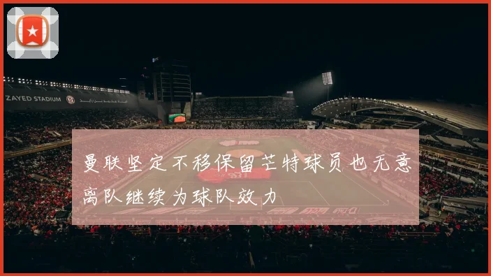曼联坚定不移保留芒特球员也无意离队继续为球队效力